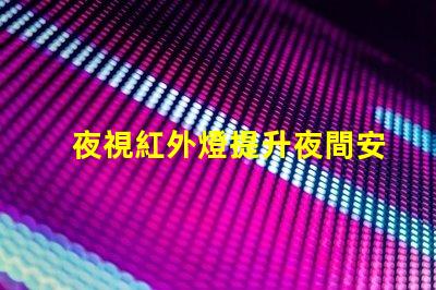 夜視紅外燈提升夜間安全的關(guān)鍵技術(shù)