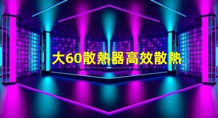 大60散熱器高效散熱解決方案之謎,你了解嗎