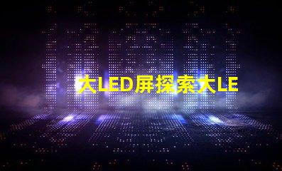 大LED屏探索大LED屏在商業(yè)展示中的潛力