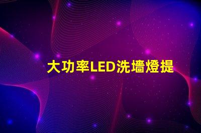 大功率LED洗墻燈提升空間美感的照明解決方案