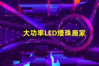 大功率LED燈珠廠家尋找高效能照明解決方案的最佳選擇