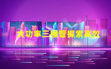 大功率三極管探索高效能功率放大解決方案