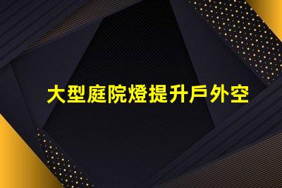 大型庭院燈提升戶外空間氛圍的必備選擇