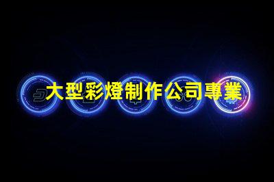 大型彩燈制作公司專業(yè)打造節(jié)慶氛圍的領(lǐng)先企業(yè)