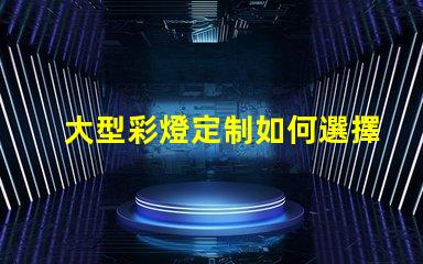 大型彩燈定制如何選擇最適合您項(xiàng)目的個性化方案