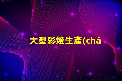 大型彩燈生產(chǎn)廠家探索如何選擇最優(yōu)質(zhì)的供應(yīng)商