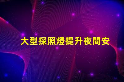 大型探照燈提升夜間安全的關(guān)鍵工具