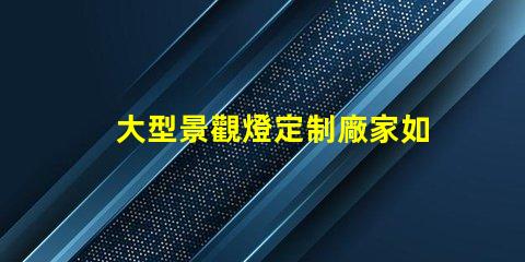 大型景觀燈定制廠家如何選擇優(yōu)質(zhì)的供應(yīng)商