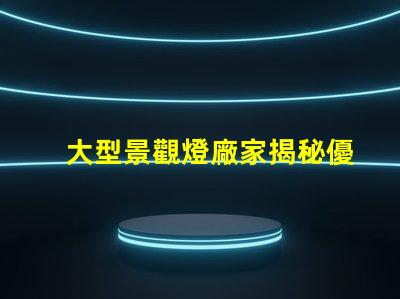 大型景觀燈廠家揭秘優(yōu)質廠家如何提升項目價值
