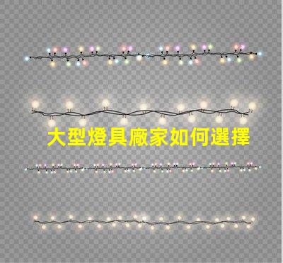 大型燈具廠家如何選擇高效可靠的合作伙伴