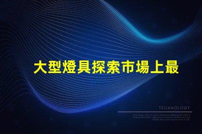大型燈具探索市場上最新大型燈具的需求趨勢