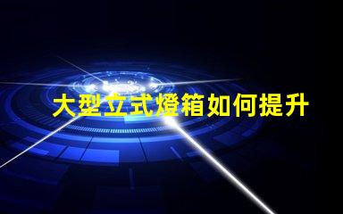 大型立式燈箱如何提升品牌曝光率的有效工具
