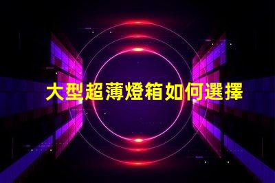 大型超薄燈箱如何選擇最佳超薄燈箱以提升品牌曝光