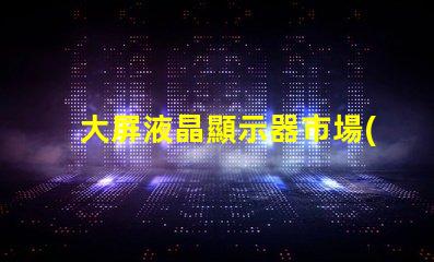 大屏液晶顯示器市場(chǎng)趨勢(shì)與采購(gòu)指南