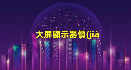 大屏顯示器價(jià)格了解最新市場(chǎng)價(jià)格的關(guān)鍵因素