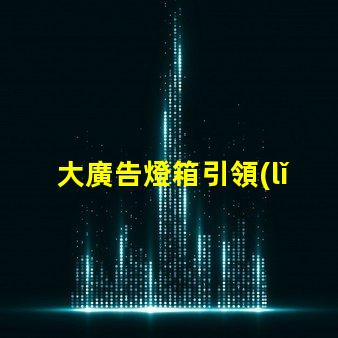 大廣告燈箱引領(lǐng)市場趨勢的終極廣告解決方案