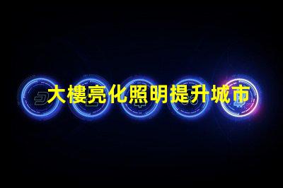 大樓亮化照明提升城市夜景的關(guān)鍵技術(shù)是什么