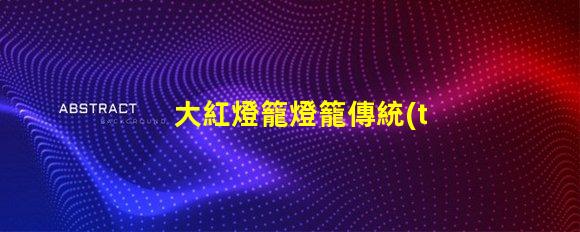 大紅燈籠燈籠傳統(tǒng)節(jié)日氣氛營造的重要元素