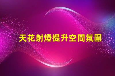 天花射燈提升空間氛圍的最佳選擇