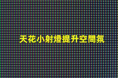 天花小射燈提升空間氛圍的照明選擇