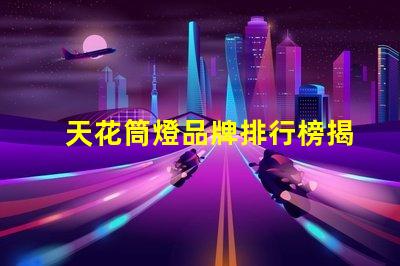 天花筒燈品牌排行榜揭示市場最佳選擇及其優(yōu)勢