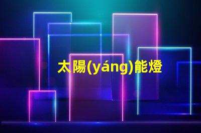 太陽(yáng)能燈品牌如何選擇最具性價(jià)比的太陽(yáng)能燈品牌