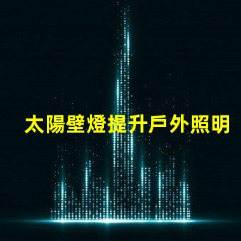太陽壁燈提升戶外照明效果的最佳選擇,你準(zhǔn)備好了嗎