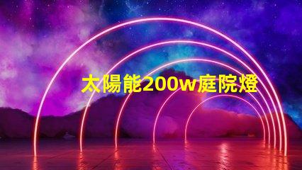 太陽能200w庭院燈高效照明解決方案,你準備好了嗎