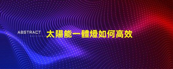 太陽能一體燈如何高效利用太陽能照明