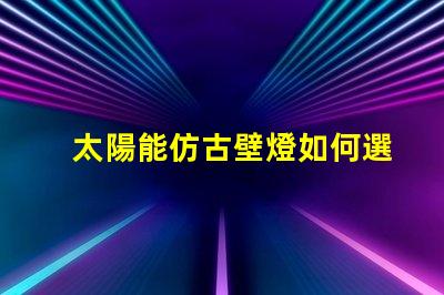 太陽能仿古壁燈如何選擇最適合您項(xiàng)目的照明解決方案