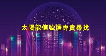 太陽能信號燈專賣尋找高效節(jié)能的信號燈解決方案