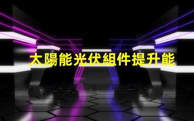 太陽能光伏組件提升能源效率的關(guān)鍵解決方案