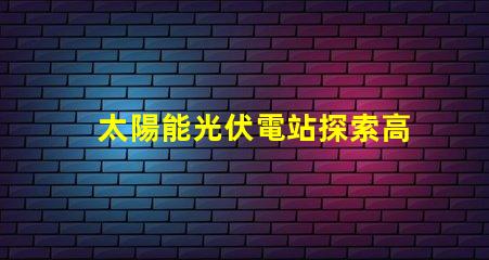 太陽能光伏電站探索高效投資回報(bào)的秘密
