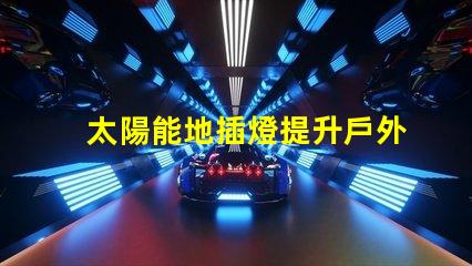 太陽能地插燈提升戶外安全與美感的完美選擇