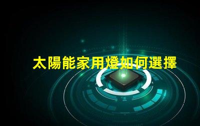 太陽能家用燈如何選擇最適合你的太陽能家用燈