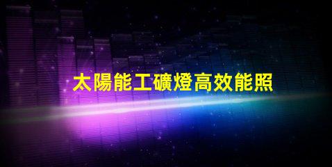 太陽能工礦燈高效能照明解決方案的選擇