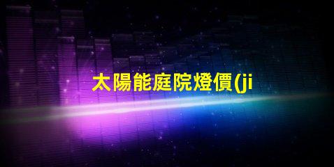 太陽能庭院燈價(jià)格如何揭示市場(chǎng)價(jià)格與品質(zhì)的秘密