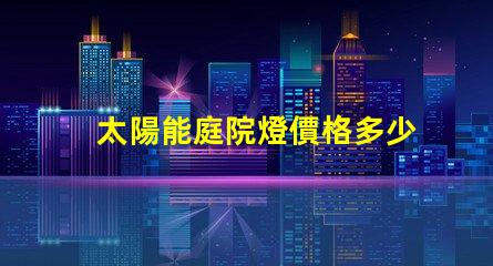 太陽能庭院燈價格多少了解最新市場行情與性價比