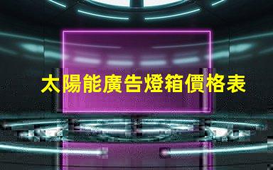 太陽能廣告燈箱價格表全面解析燈箱成本與效益