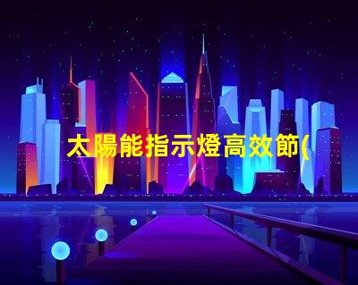 太陽能指示燈高效節(jié)能的照明解決方案,你準(zhǔn)備好了嗎