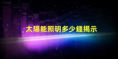 太陽能照明多少錢揭示太陽能照明的真實成本