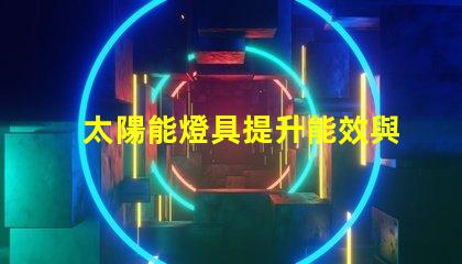 太陽能燈具提升能效與環(huán)保的最佳選擇