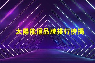 太陽能燈品牌排行榜揭示市場上最優(yōu)質(zhì)的太陽能燈產(chǎn)品
