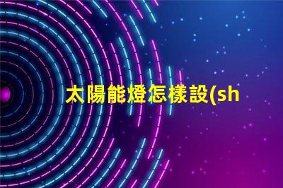 太陽能燈怎樣設(shè)置晚上自動(dòng)亮輕松掌握太陽能燈智能設(shè)置技巧