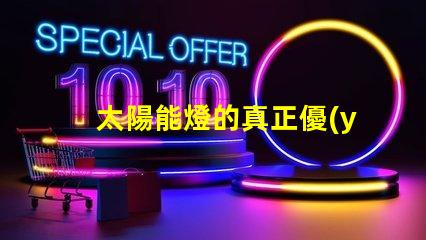 太陽能燈的真正優(yōu)勢(shì)是什么太陽能燈性能與節(jié)能潛力分析