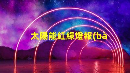 太陽能紅綠燈報(bào)價(jià)獲取市場上最佳太陽能紅綠燈價(jià)格