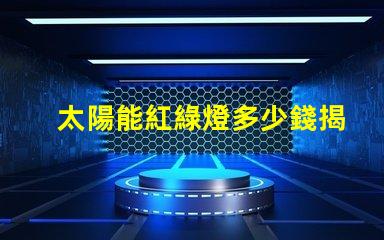 太陽能紅綠燈多少錢揭開太陽能紅綠燈的真實(shí)成本
