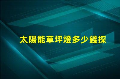 太陽能草坪燈多少錢探尋草坪照明的經(jīng)濟性