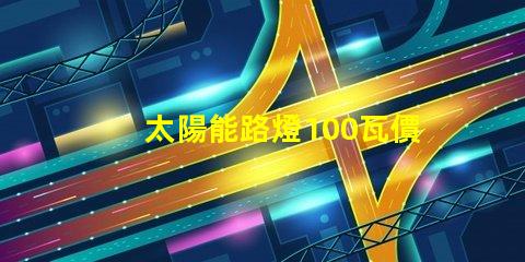 太陽能路燈100瓦價格了解市場行情,如何選擇更具性價比的產(chǎn)品