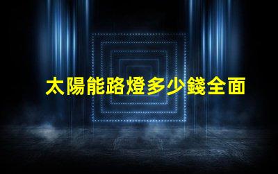 太陽能路燈多少錢全面分析不同型號與市場價格